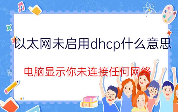 以太网未启用dhcp什么意思 电脑显示你未连接任何网络？